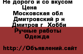 Не дорого и со вкусом › Цена ­ 2 000 - Московская обл., Дмитровский р-н, Дмитров г. Хобби. Ручные работы » Одежда   